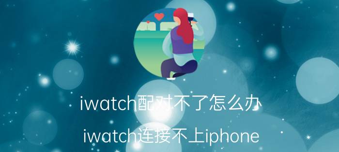 iwatch配对不了怎么办 iwatch连接不上iphone？